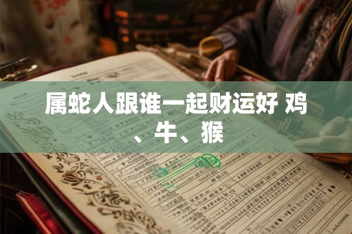 属蛇人跟谁一起财运好 鸡、牛、猴