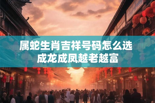属蛇生肖吉祥号码怎么选 成龙成凤越老越富