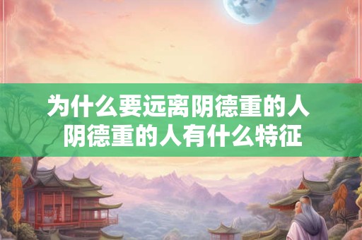 为什么要远离阴德重的人 阴德重的人有什么特征 为什么要远离阴德重的人 阴德重的人有什么特征
