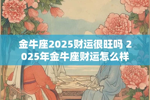 金牛座2025财运很旺吗 2025年金牛座财运怎么样