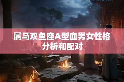 属马双鱼座A型血男女性格分析和配对
