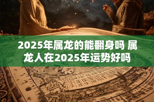 2025年属龙的能翻身吗 属龙人在2025年运势好吗