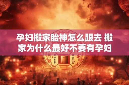 孕妇搬家胎神怎么跟去 搬家为什么最好不要有孕妇