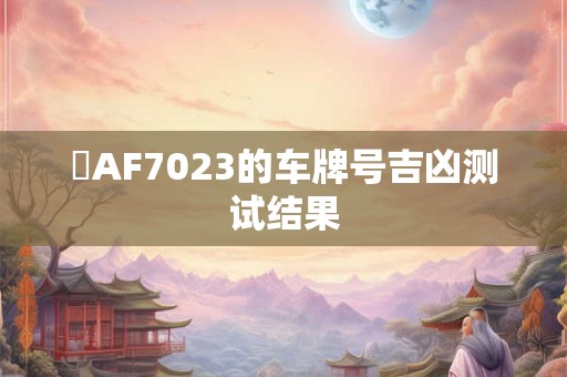 粵AF7023的车牌号吉凶测试结果