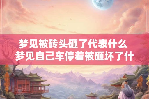 梦见被砖头砸了代表什么 梦见自己车停着被砸坏了什么预兆