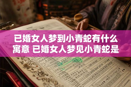已婚女人梦到小青蛇有什么寓意 已婚女人梦见小青蛇是什么意思 已婚女人梦到小青蛇有什么寓意 已婚女人梦见小青蛇是什么意思