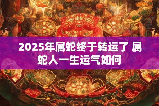 2025年属蛇终于转运了 属蛇人一生运气如何