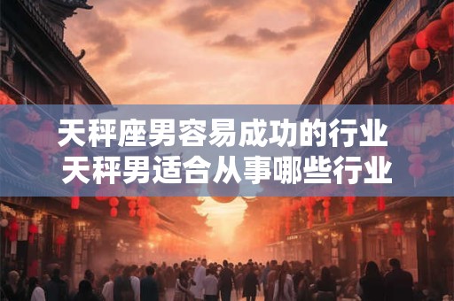 天秤座男容易成功的行业 天秤男适合从事哪些行业