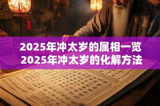 2025年冲太岁的属相一览 2025年冲太岁的化解方法！
