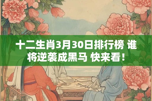 十二生肖3月30日排行榜 谁将逆袭成黑马 快来看! 十二生肖3月30日排行榜 谁将逆袭成黑马 快来看!
