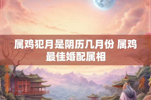 属鸡犯月是阴历几月份 属鸡最佳婚配属相