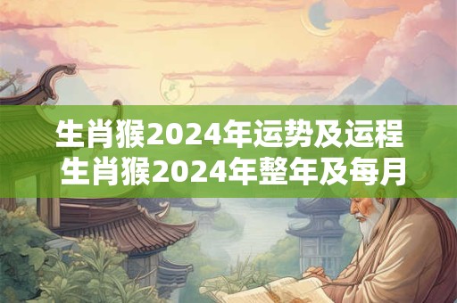 生肖猴2024年运势及运程 生肖猴2024年整年及每月运程完整分析