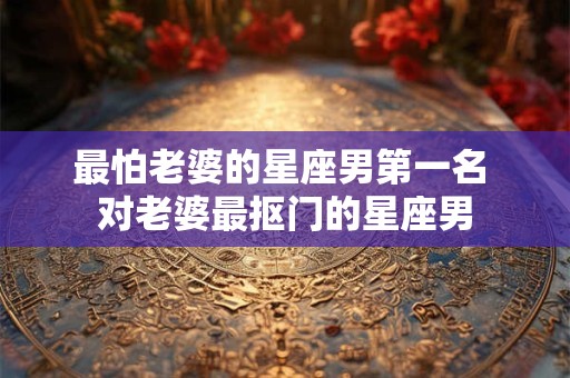 最怕老婆的星座男第一名 对老婆最抠门的星座男