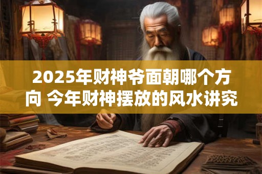 2025年财神爷面朝哪个方向 今年财神摆放的风水讲究 2025年财神爷面朝哪个方向 今年财神摆放的风水讲究