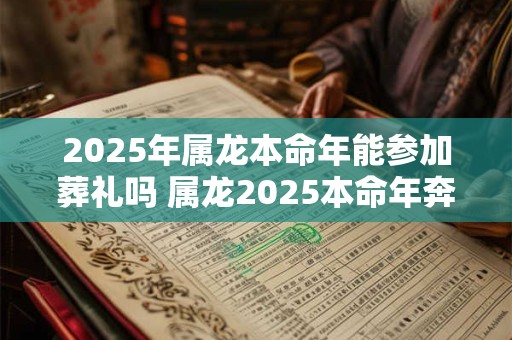 2025年属龙本命年能参加葬礼吗 属龙2025本命年奔丧要注意什么