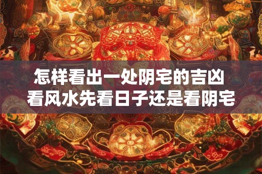 怎样看出一处阴宅的吉凶 看风水先看日子还是看阴宅