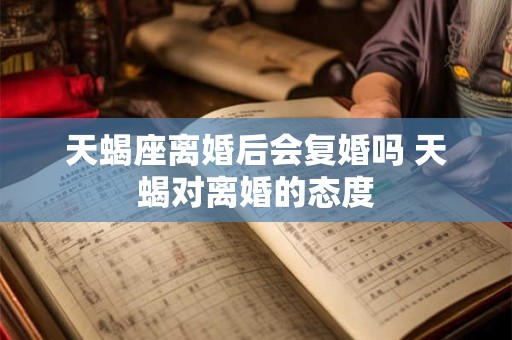 天蝎座离婚后会复婚吗 天蝎对离婚的态度