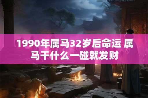 1990年属马32岁后命运 属马干什么一碰就发财