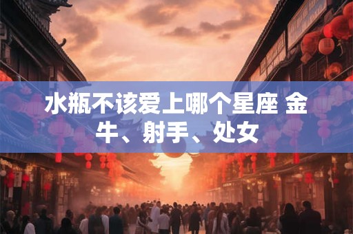 水瓶不该爱上哪个星座 金牛、射手、处女