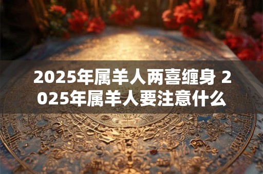 2025年属羊人两喜缠身 2025年属羊人要注意什么