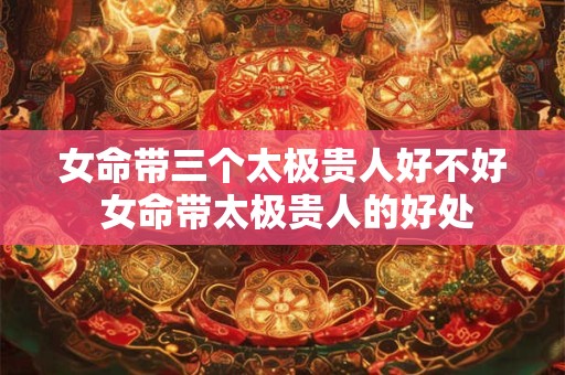 女命带三个太极贵人好不好 女命带太极贵人的好处
