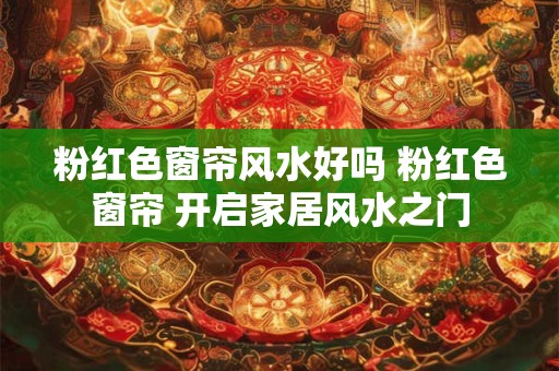 粉红色窗帘风水好吗 粉红色窗帘 开启家居风水之门