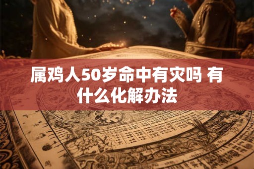 属鸡人50岁命中有灾吗 有什么化解办法