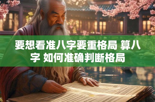 要想看准八字要重格局 算八字 如何准确判断格局 要想看准八字要重格局 算八字 如何准确判断格局