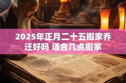 2025年正月二十五搬家乔迁好吗 适合几点搬家