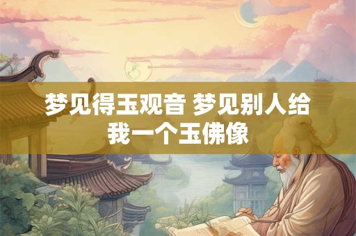 梦见得玉观音 梦见别人给我一个玉佛像