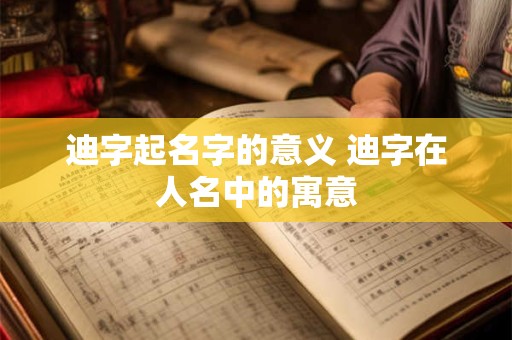 迪字起名字的意义 迪字在人名中的寓意