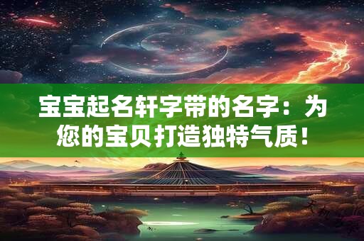 宝宝起名轩字带的名字:为您的宝贝打造独特气质! 宝宝起名轩字带的名字:为您的宝贝打造独特气质!
