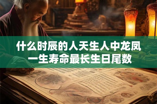 什么时辰的人天生人中龙凤 一生寿命最长生日尾数