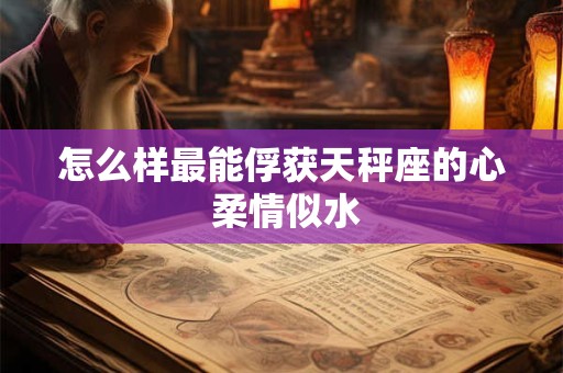 怎么样最能俘获天秤座的心 柔情似水