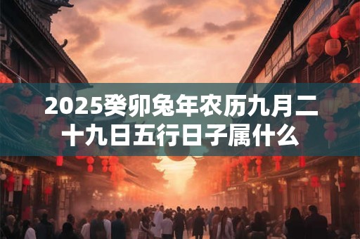 详细阅读:2025癸卯兔年农历九月二十九日五行日子属什么 2025癸卯兔年农历九月二十九日五行日子属什么