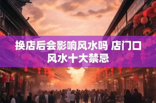 换店后会影响风水吗 店门口风水十大禁忌