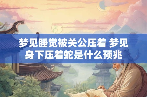 梦见睡觉被关公压着 梦见身下压着蛇是什么预兆