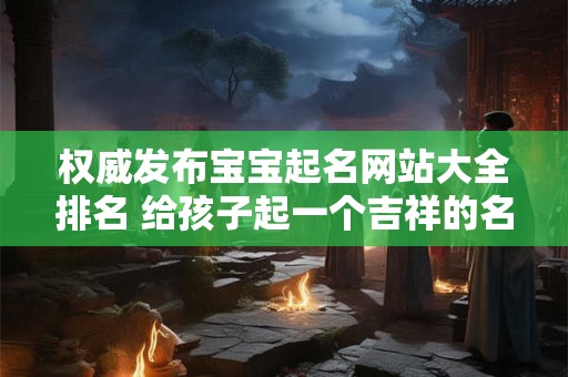 权威发布宝宝起名网站大全排名 给孩子起一个吉祥的名字！