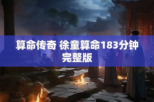 算命传奇 徐童算命183分钟完整版