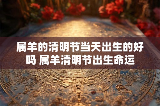 属羊的清明节当天出生的好吗 属羊清明节出生命运