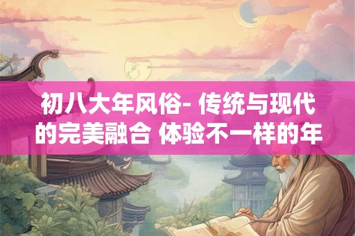 初八大年风俗- 传统与现代的完美融合 体验不一样的年味！
