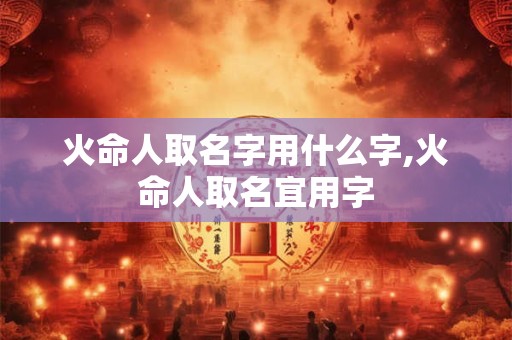火命人取名字用什么字,火命人取名宜用字