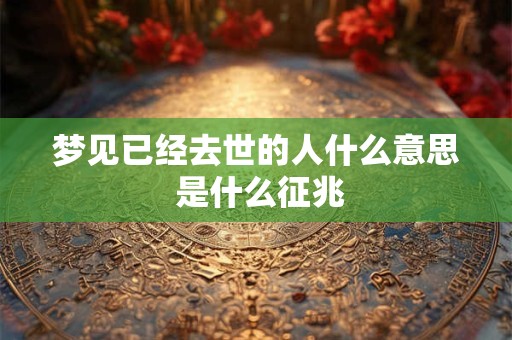 梦见已经去世的人什么意思 是什么征兆