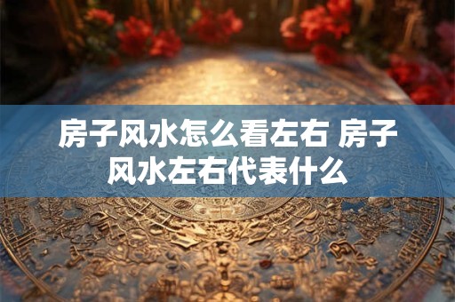 房子风水怎么看左右 房子风水左右代表什么