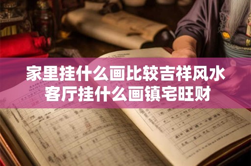 家里挂什么画比较吉祥风水 客厅挂什么画镇宅旺财