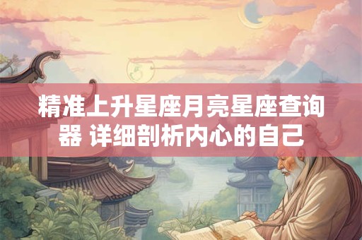 精准上升星座月亮星座查询器 详细剖析内心的自己
