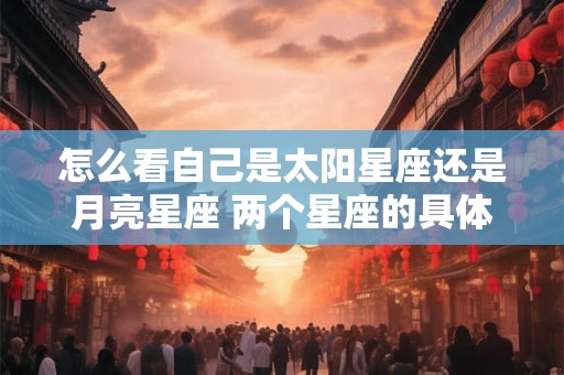 怎么看自己是太阳星座还是月亮星座 两个星座的具体意义
