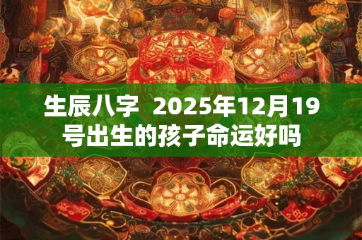 生辰八字  2025年12月19号出生的孩子命运好吗