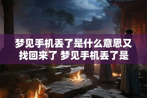 梦见手机丢了是什么意思又找回来了 梦见手机丢了是什么意思
