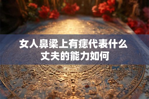 女人鼻梁上有痣代表什么 丈夫的能力如何